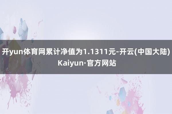 开yun体育网累计净值为1.1311元-开云(中国大陆) Kaiyun·官方网站