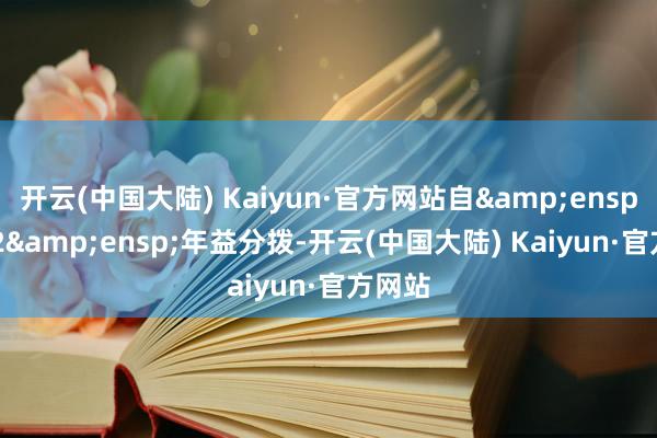 开云(中国大陆) Kaiyun·官方网站自 2022 年益分拨-开云(中国大陆) Kaiyun·官方网站