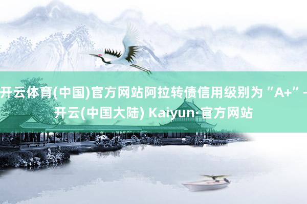 开云体育(中国)官方网站阿拉转债信用级别为“A+”-开云(中国大陆) Kaiyun·官方网站