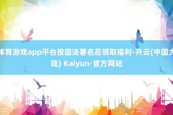 体育游戏app平台按国法署名后领取福利-开云(中国大陆) Kaiyun·官方网站