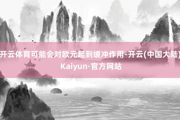 开云体育可能会对欧元起到缓冲作用-开云(中国大陆) Kaiyun·官方网站