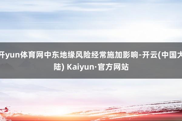 开yun体育网中东地缘风险经常施加影响-开云(中国大陆) Kaiyun·官方网站