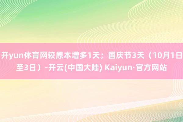 开yun体育网较原本增多1天；国庆节3天（10月1日至3日）-开云(中国大陆) Kaiyun·官方网站