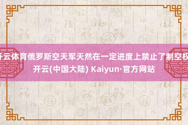 开云体育俄罗斯空天军天然在一定进度上禁止了制空权-开云(中国大陆) Kaiyun·官方网站
