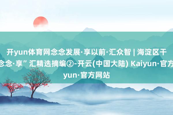 开yun体育网念念发展·享以前·汇众智 | 海淀区干部“念念·享”汇精选摘编②-开云(中国大陆) Kaiyun·官方网站