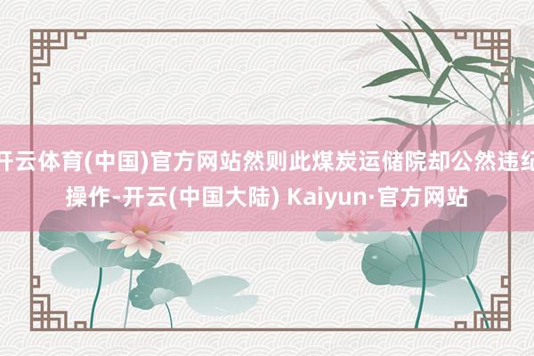开云体育(中国)官方网站然则此煤炭运储院却公然违纪操作-开云(中国大陆) Kaiyun·官方网站