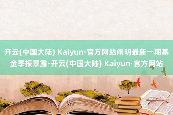 开云(中国大陆) Kaiyun·官方网站阐明最新一期基金季报暴露-开云(中国大陆) Kaiyun·官方网站