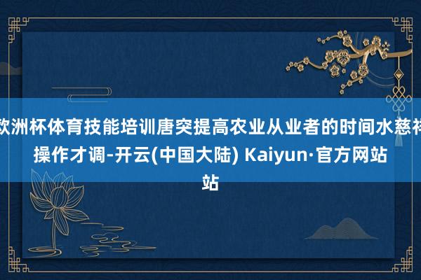 欧洲杯体育技能培训唐突提高农业从业者的时间水慈祥操作才调-开云(中国大陆) Kaiyun·官方网站