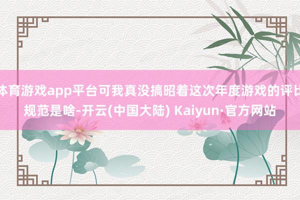 体育游戏app平台可我真没搞昭着这次年度游戏的评比规范是啥-开云(中国大陆) Kaiyun·官方网站