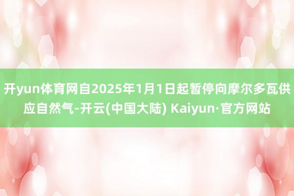开yun体育网自2025年1月1日起暂停向摩尔多瓦供应自然气-开云(中国大陆) Kaiyun·官方网站