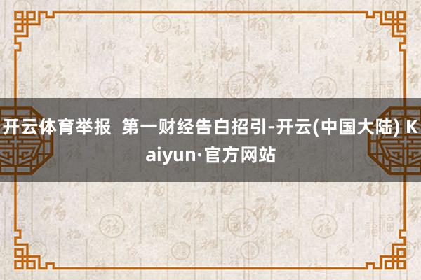 开云体育举报  第一财经告白招引-开云(中国大陆) Kaiyun·官方网站