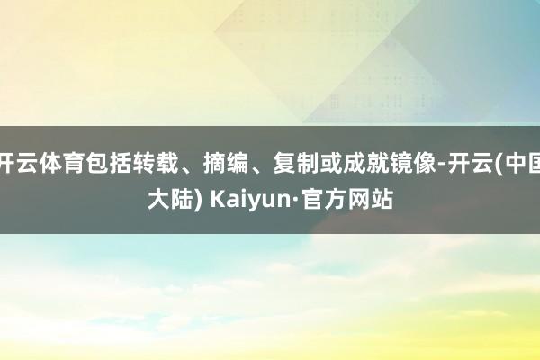 开云体育包括转载、摘编、复制或成就镜像-开云(中国大陆) Kaiyun·官方网站