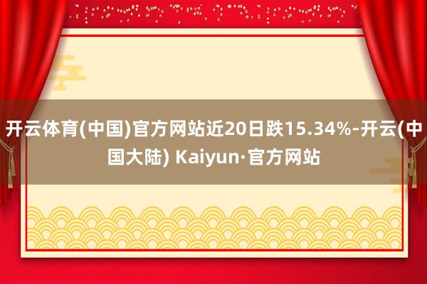 开云体育(中国)官方网站近20日跌15.34%-开云(中国大陆) Kaiyun·官方网站