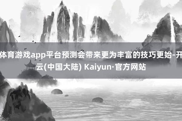 体育游戏app平台预测会带来更为丰富的技巧更始-开云(中国大陆) Kaiyun·官方网站