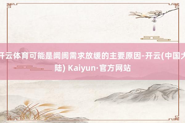 开云体育可能是阛阓需求放缓的主要原因-开云(中国大陆) Kaiyun·官方网站