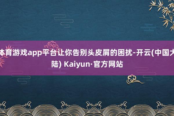 体育游戏app平台让你告别头皮屑的困扰-开云(中国大陆) Kaiyun·官方网站