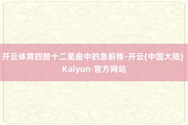 开云体育四肢十二星座中的急前锋-开云(中国大陆) Kaiyun·官方网站