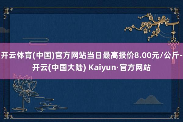 开云体育(中国)官方网站当日最高报价8.00元/公斤-开云(中国大陆) Kaiyun·官方网站
