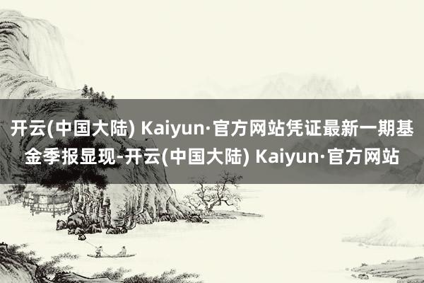 开云(中国大陆) Kaiyun·官方网站凭证最新一期基金季报显现-开云(中国大陆) Kaiyun·官方网站