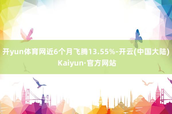 开yun体育网近6个月飞腾13.55%-开云(中国大陆) Kaiyun·官方网站