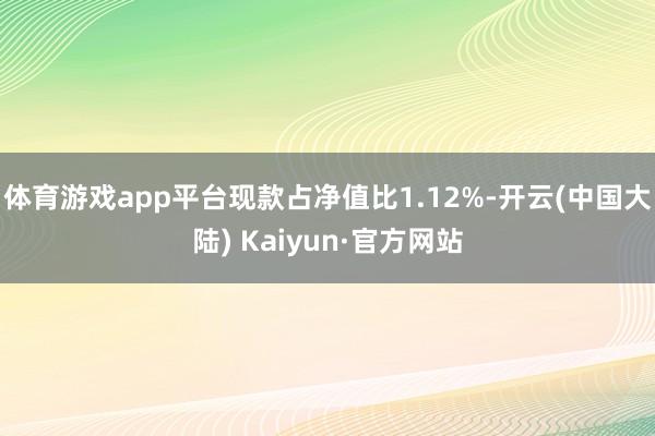 体育游戏app平台现款占净值比1.12%-开云(中国大陆) Kaiyun·官方网站