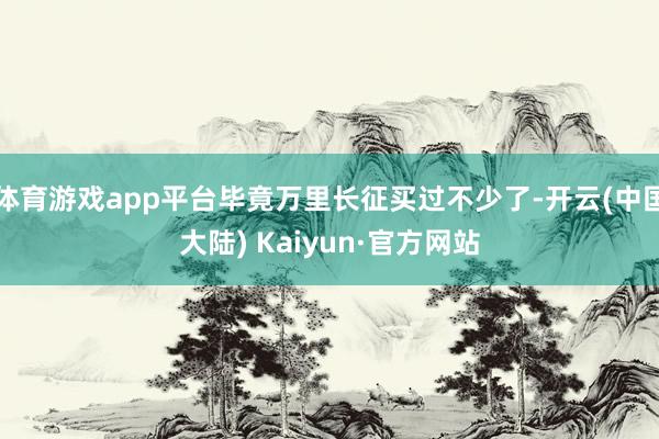 体育游戏app平台毕竟万里长征买过不少了-开云(中国大陆) Kaiyun·官方网站