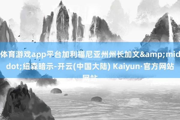 体育游戏app平台加利福尼亚州州长加文&middot;纽森暗示-开云(中国大陆) Kaiyun·官方网站