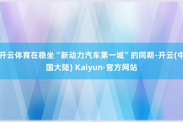 开云体育在稳坐“新动力汽车第一城”的同期-开云(中国大陆) Kaiyun·官方网站