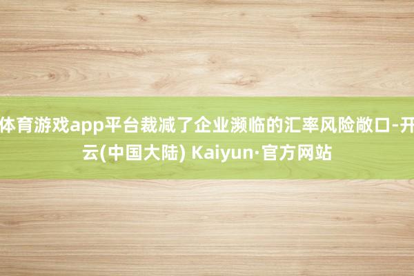 体育游戏app平台裁减了企业濒临的汇率风险敞口-开云(中国大陆) Kaiyun·官方网站