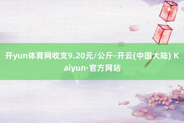 开yun体育网收支9.20元/公斤-开云(中国大陆) Kaiyun·官方网站