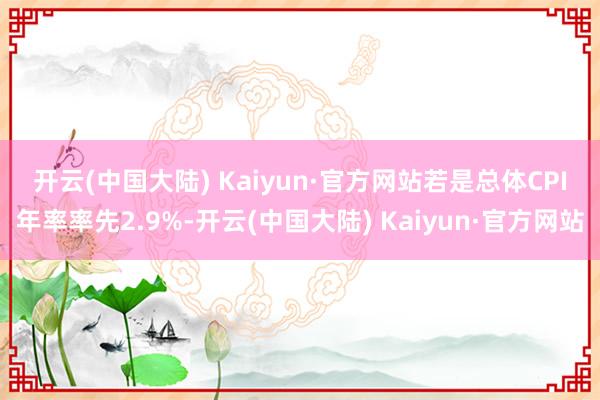 开云(中国大陆) Kaiyun·官方网站　　若是总体CPI年率率先2.9%-开云(中国大陆) Kaiyun·官方网站