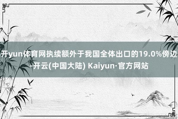 开yun体育网执续额外于我国全体出口的19.0%傍边-开云(中国大陆) Kaiyun·官方网站