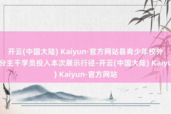 开云(中国大陆) Kaiyun·官方网站县青少年校外行径中心部分主干学员投入本次展示行径-开云(中国大陆) Kaiyun·官方网站