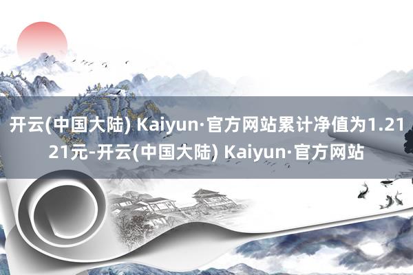开云(中国大陆) Kaiyun·官方网站累计净值为1.2121元-开云(中国大陆) Kaiyun·官方网站