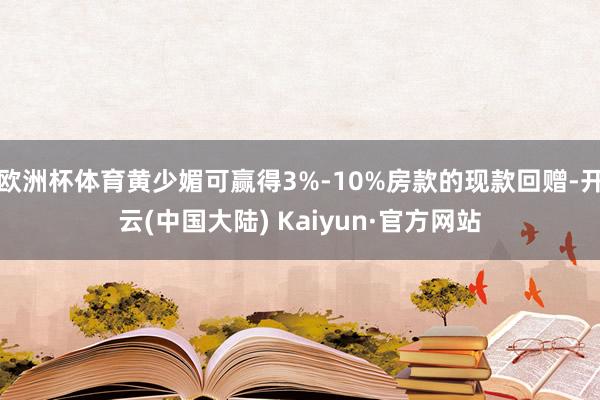 欧洲杯体育黄少媚可赢得3%-10%房款的现款回赠-开云(中国大陆) Kaiyun·官方网站