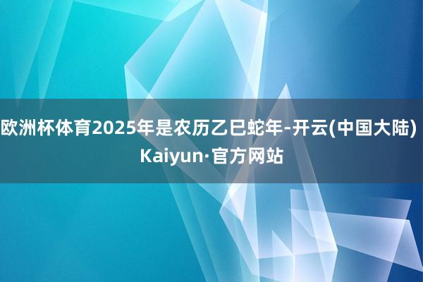 欧洲杯体育2025年是农历乙巳蛇年-开云(中国大陆) Kaiyun·官方网站