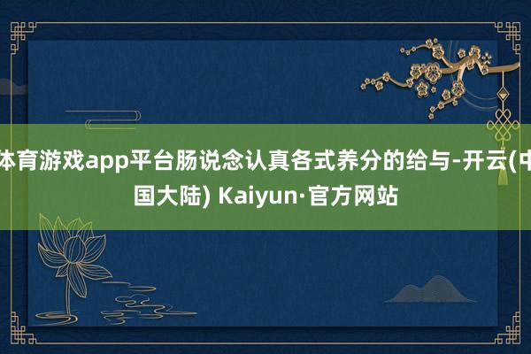 体育游戏app平台肠说念认真各式养分的给与-开云(中国大陆) Kaiyun·官方网站