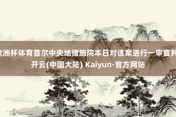 欧洲杯体育首尔中央地措施院本日对该案进行一审宣判-开云(中国大陆) Kaiyun·官方网站