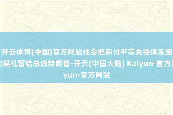 开云体育(中国)官方网站她会把商讨平等关税体系细节的契机留给总统特朗普-开云(中国大陆) Kaiyun·官方网站