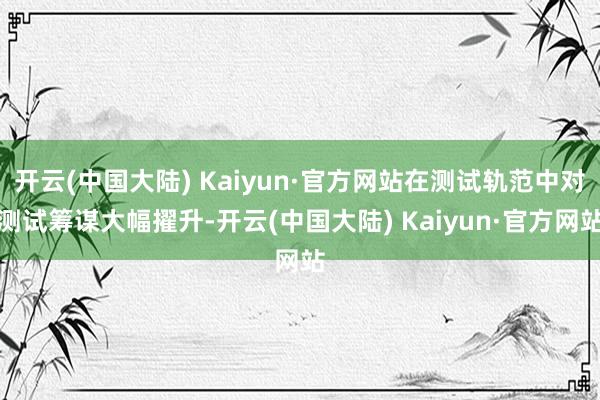 开云(中国大陆) Kaiyun·官方网站在测试轨范中对测试筹谋大幅擢升-开云(中国大陆) Kaiyun·官方网站