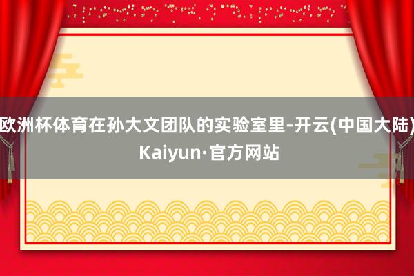 欧洲杯体育在孙大文团队的实验室里-开云(中国大陆) Kaiyun·官方网站