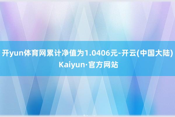 开yun体育网累计净值为1.0406元-开云(中国大陆) Kaiyun·官方网站