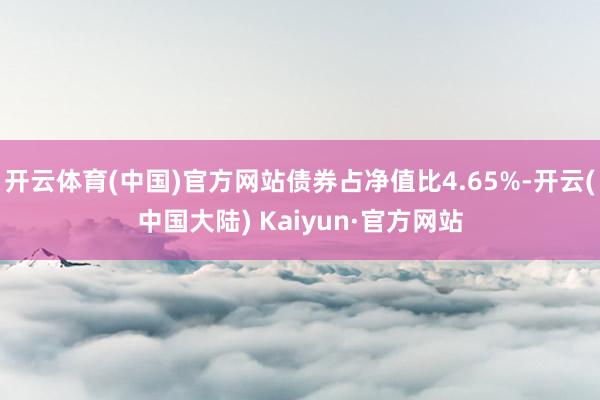 开云体育(中国)官方网站债券占净值比4.65%-开云(中国大陆) Kaiyun·官方网站