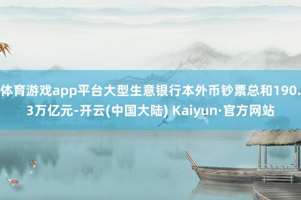 体育游戏app平台大型生意银行本外币钞票总和190.3万亿元-开云(中国大陆) Kaiyun·官方网站