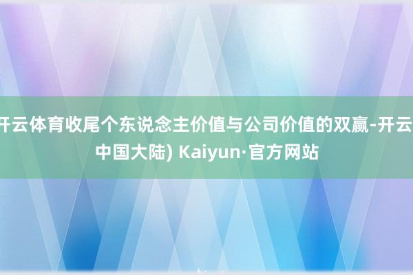 开云体育收尾个东说念主价值与公司价值的双赢-开云(中国大陆) Kaiyun·官方网站