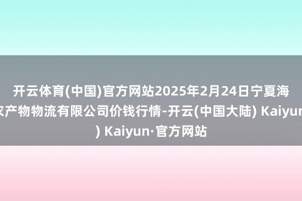 开云体育(中国)官方网站2025年2月24日宁夏海吉星海外农产物物流有限公司价钱行情-开云(中国大陆) Kaiyun·官方网站