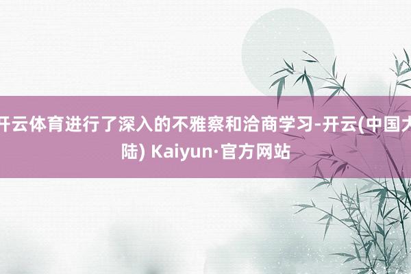 开云体育进行了深入的不雅察和洽商学习-开云(中国大陆) Kaiyun·官方网站
