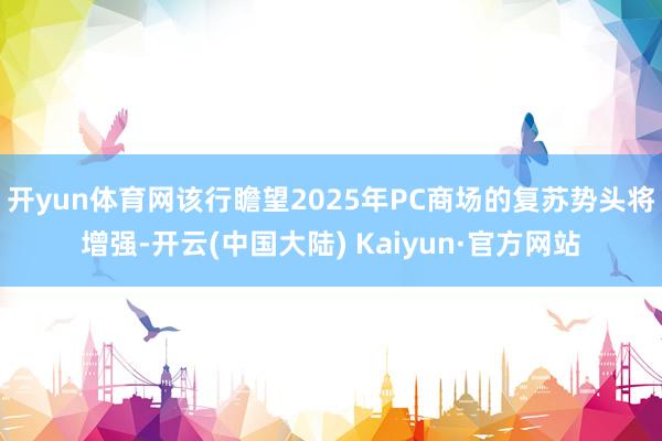 开yun体育网该行瞻望2025年PC商场的复苏势头将增强-开云(中国大陆) Kaiyun·官方网站