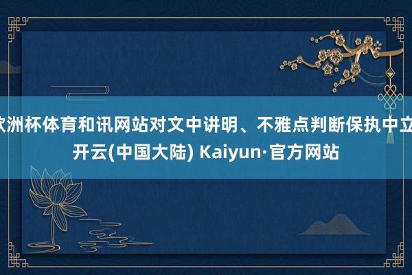 欧洲杯体育和讯网站对文中讲明、不雅点判断保执中立-开云(中国大陆) Kaiyun·官方网站