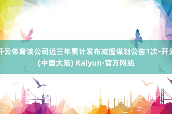 开云体育该公司近三年累计发布减握谋划公告1次-开云(中国大陆) Kaiyun·官方网站